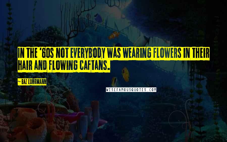 Baz Luhrmann Quotes: In the '60s not everybody was wearing flowers in their hair and flowing caftans.