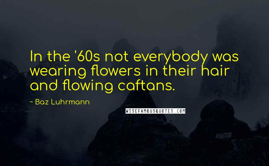 Baz Luhrmann Quotes: In the '60s not everybody was wearing flowers in their hair and flowing caftans.