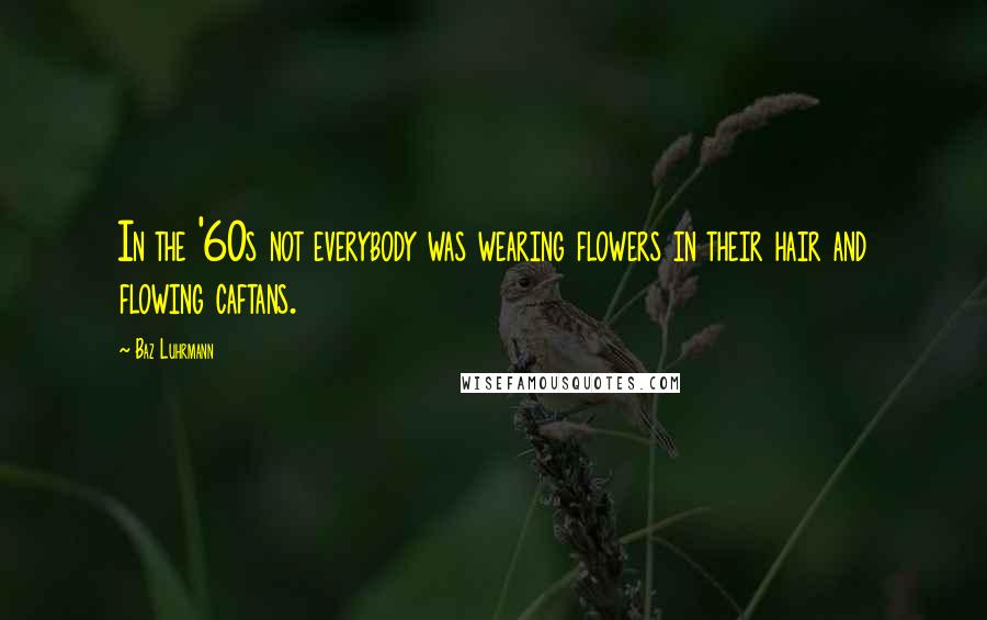 Baz Luhrmann Quotes: In the '60s not everybody was wearing flowers in their hair and flowing caftans.