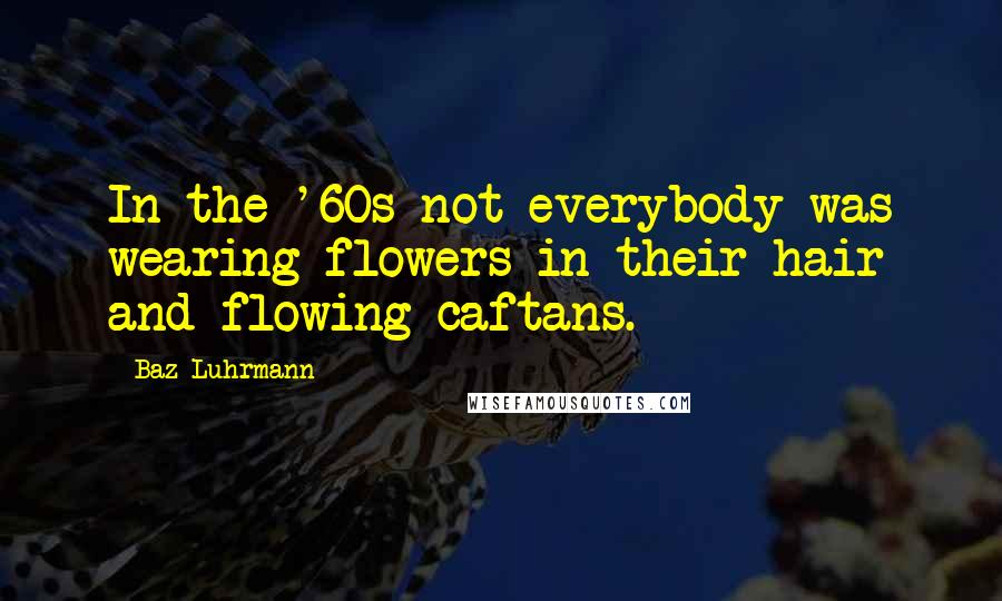 Baz Luhrmann Quotes: In the '60s not everybody was wearing flowers in their hair and flowing caftans.