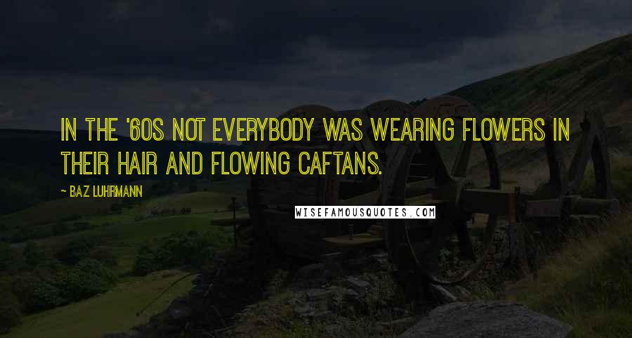 Baz Luhrmann Quotes: In the '60s not everybody was wearing flowers in their hair and flowing caftans.