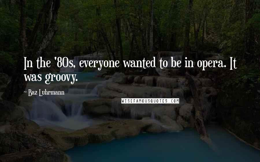 Baz Luhrmann Quotes: In the '80s, everyone wanted to be in opera. It was groovy.