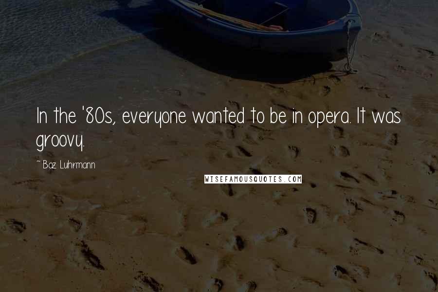 Baz Luhrmann Quotes: In the '80s, everyone wanted to be in opera. It was groovy.