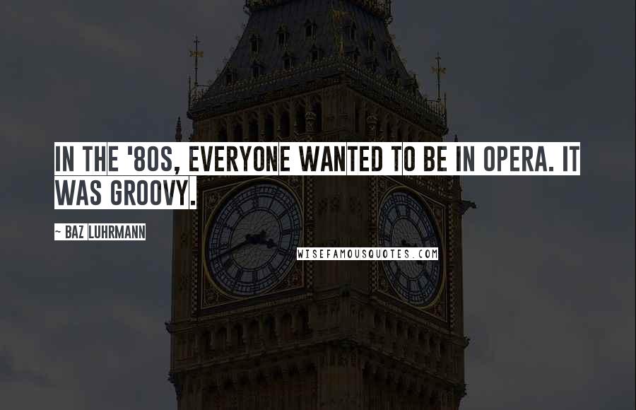 Baz Luhrmann Quotes: In the '80s, everyone wanted to be in opera. It was groovy.