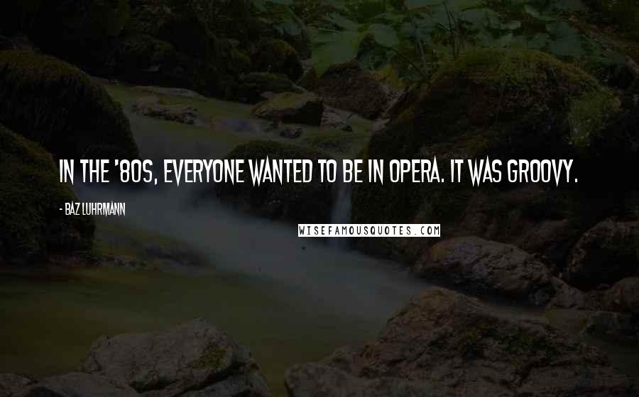 Baz Luhrmann Quotes: In the '80s, everyone wanted to be in opera. It was groovy.