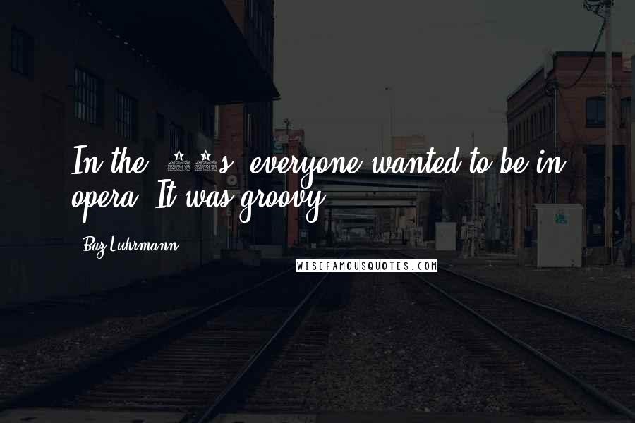 Baz Luhrmann Quotes: In the '80s, everyone wanted to be in opera. It was groovy.