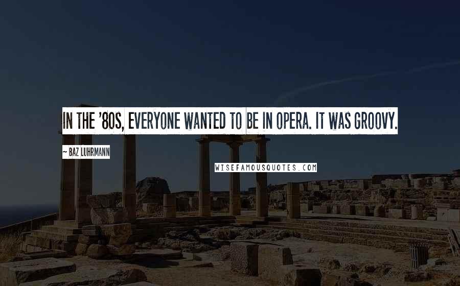 Baz Luhrmann Quotes: In the '80s, everyone wanted to be in opera. It was groovy.