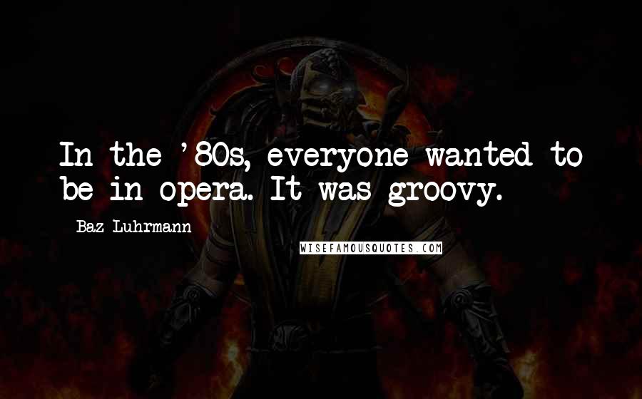Baz Luhrmann Quotes: In the '80s, everyone wanted to be in opera. It was groovy.