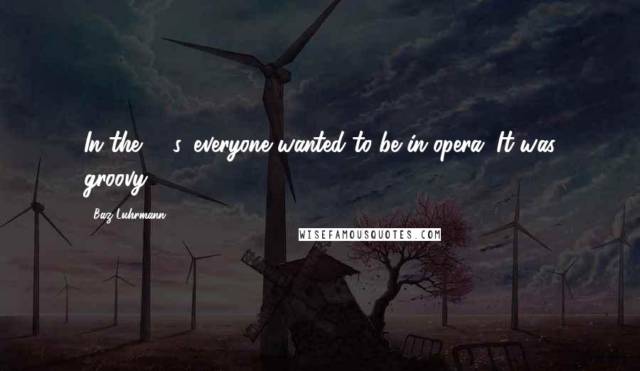Baz Luhrmann Quotes: In the '80s, everyone wanted to be in opera. It was groovy.