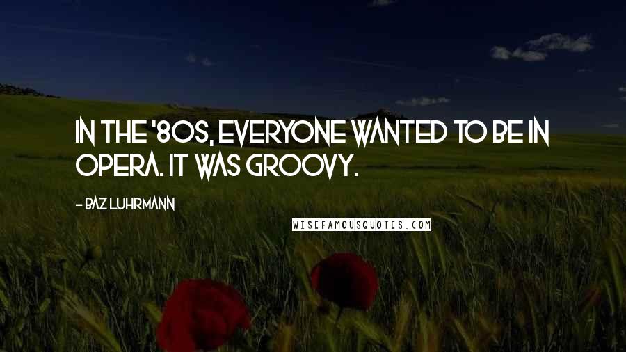 Baz Luhrmann Quotes: In the '80s, everyone wanted to be in opera. It was groovy.