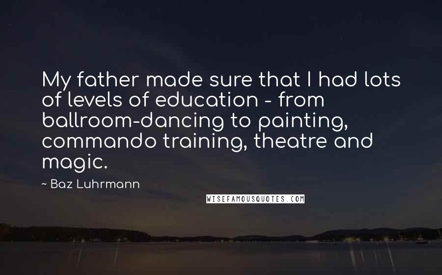 Baz Luhrmann Quotes: My father made sure that I had lots of levels of education - from ballroom-dancing to painting, commando training, theatre and magic.