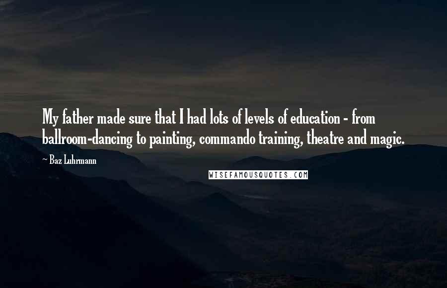Baz Luhrmann Quotes: My father made sure that I had lots of levels of education - from ballroom-dancing to painting, commando training, theatre and magic.