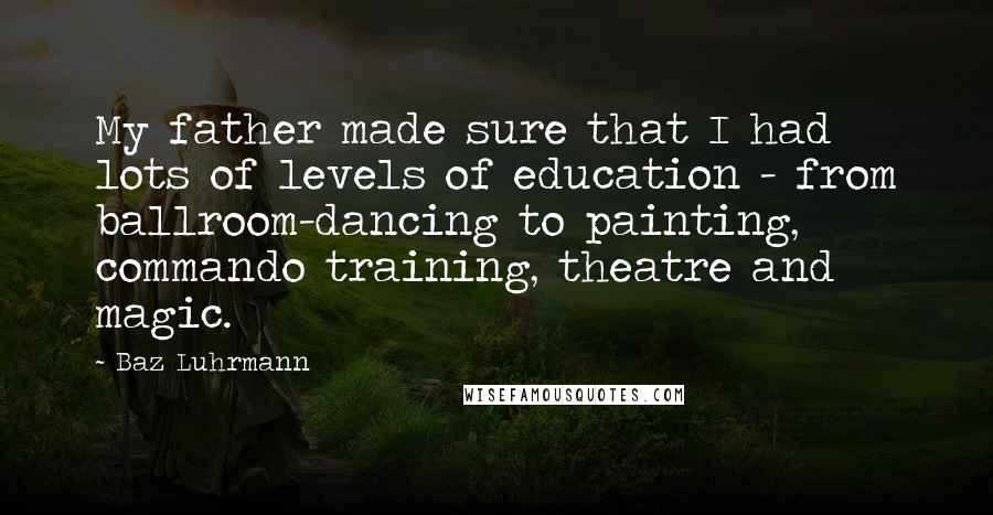 Baz Luhrmann Quotes: My father made sure that I had lots of levels of education - from ballroom-dancing to painting, commando training, theatre and magic.