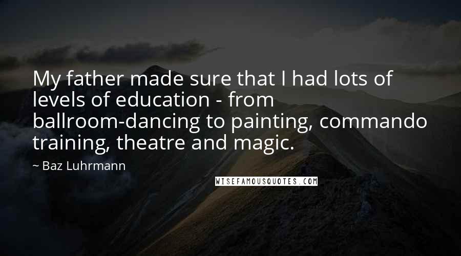 Baz Luhrmann Quotes: My father made sure that I had lots of levels of education - from ballroom-dancing to painting, commando training, theatre and magic.