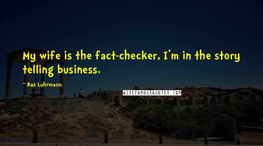 Baz Luhrmann Quotes: My wife is the fact-checker, I'm in the story telling business.