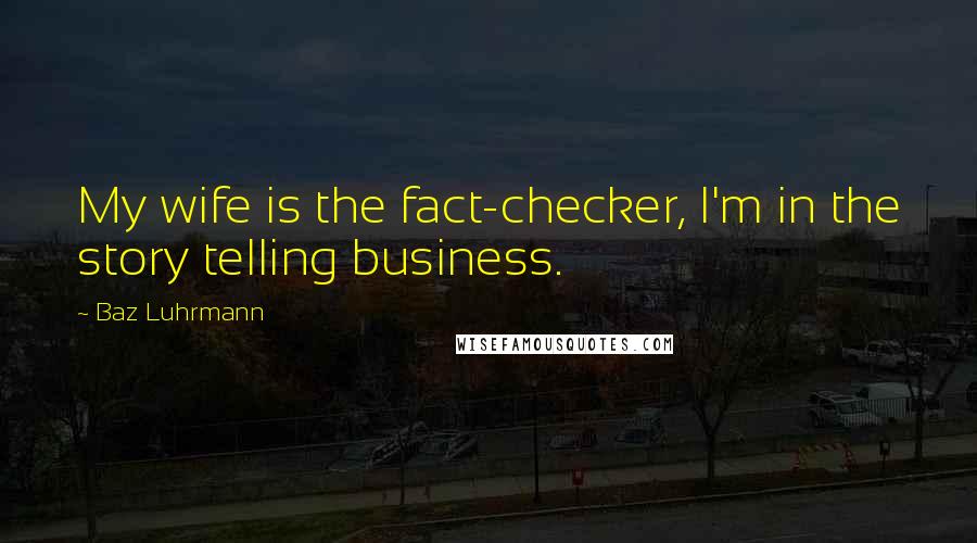 Baz Luhrmann Quotes: My wife is the fact-checker, I'm in the story telling business.