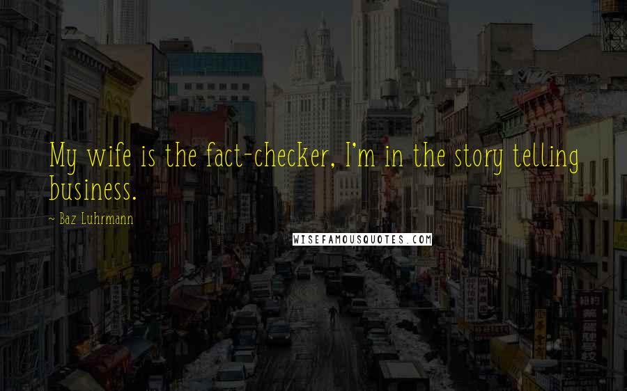 Baz Luhrmann Quotes: My wife is the fact-checker, I'm in the story telling business.