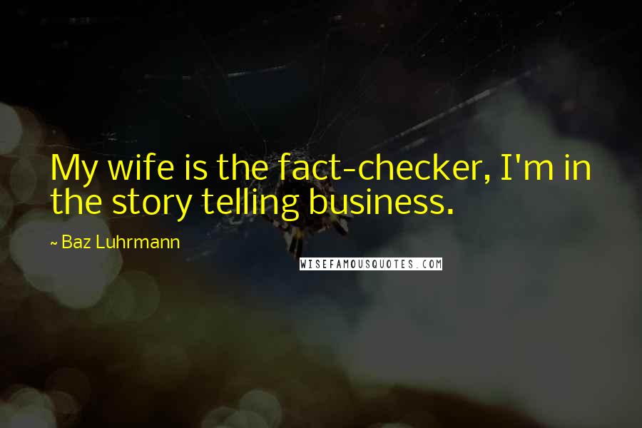 Baz Luhrmann Quotes: My wife is the fact-checker, I'm in the story telling business.