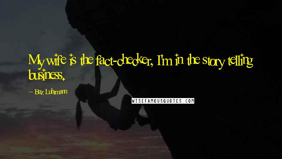 Baz Luhrmann Quotes: My wife is the fact-checker, I'm in the story telling business.