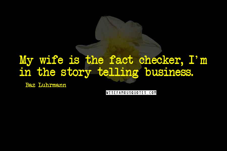 Baz Luhrmann Quotes: My wife is the fact-checker, I'm in the story telling business.
