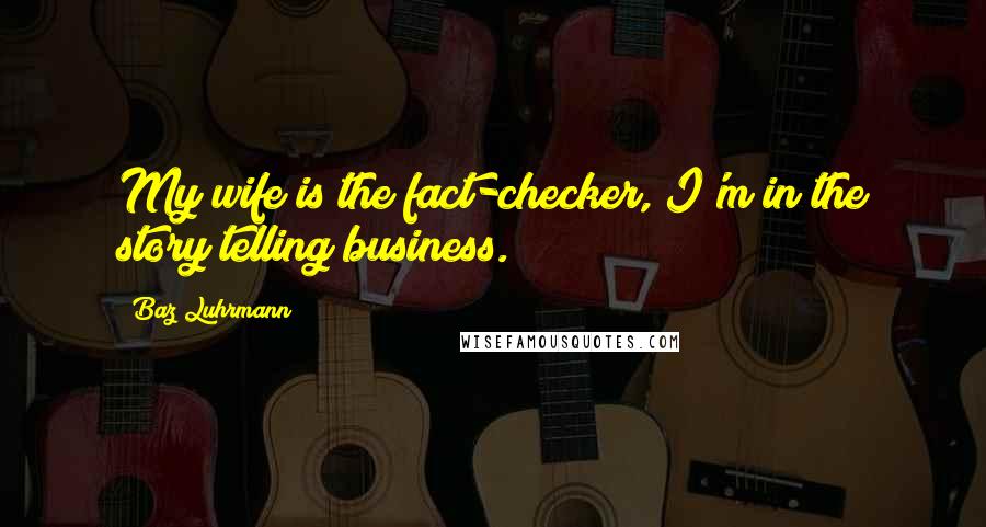 Baz Luhrmann Quotes: My wife is the fact-checker, I'm in the story telling business.