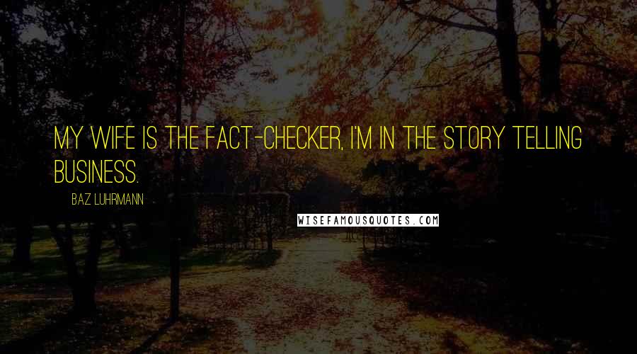 Baz Luhrmann Quotes: My wife is the fact-checker, I'm in the story telling business.