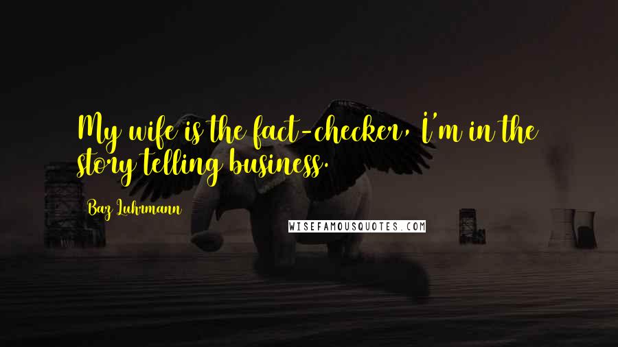 Baz Luhrmann Quotes: My wife is the fact-checker, I'm in the story telling business.