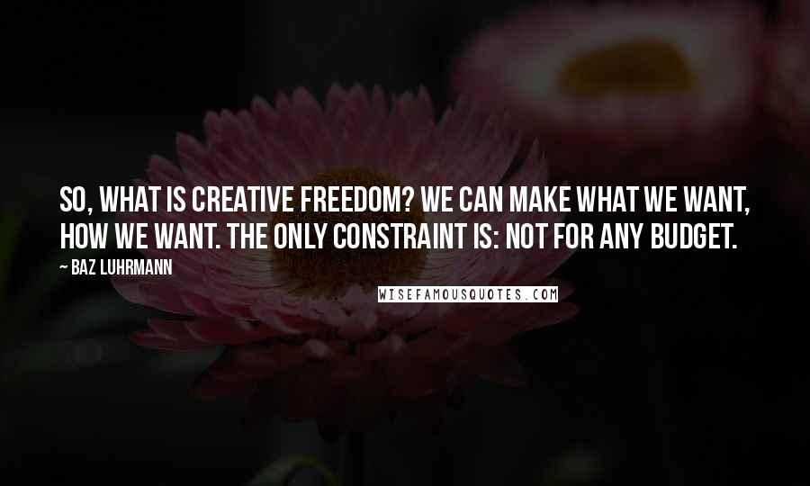 Baz Luhrmann Quotes: So, what is creative freedom? We can make what we want, how we want. The only constraint is: not for any budget.