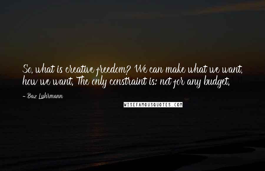 Baz Luhrmann Quotes: So, what is creative freedom? We can make what we want, how we want. The only constraint is: not for any budget.