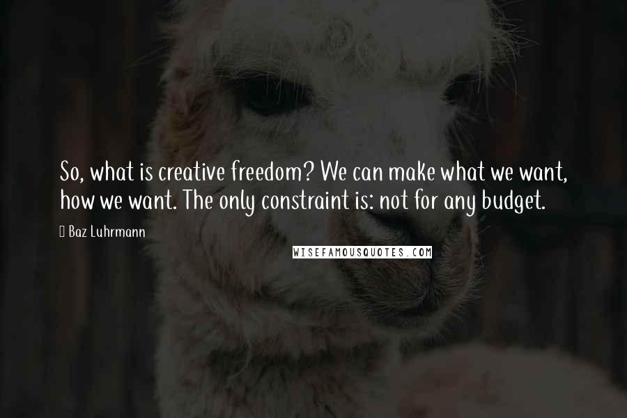 Baz Luhrmann Quotes: So, what is creative freedom? We can make what we want, how we want. The only constraint is: not for any budget.