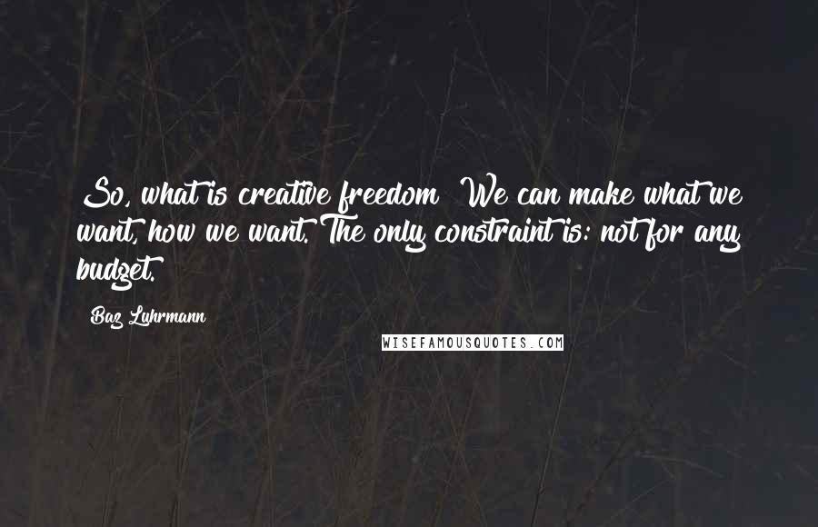 Baz Luhrmann Quotes: So, what is creative freedom? We can make what we want, how we want. The only constraint is: not for any budget.