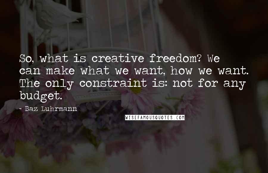 Baz Luhrmann Quotes: So, what is creative freedom? We can make what we want, how we want. The only constraint is: not for any budget.