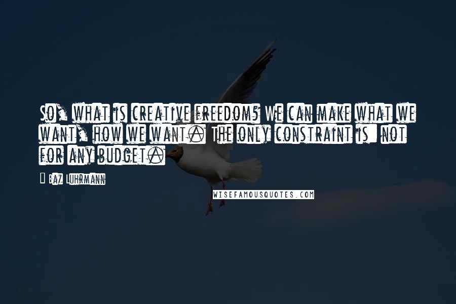 Baz Luhrmann Quotes: So, what is creative freedom? We can make what we want, how we want. The only constraint is: not for any budget.