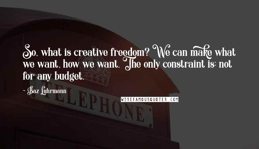 Baz Luhrmann Quotes: So, what is creative freedom? We can make what we want, how we want. The only constraint is: not for any budget.