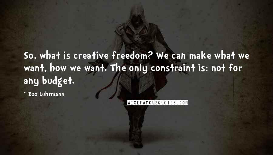 Baz Luhrmann Quotes: So, what is creative freedom? We can make what we want, how we want. The only constraint is: not for any budget.