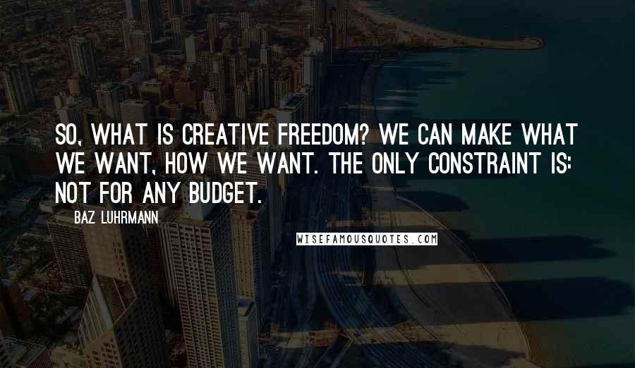 Baz Luhrmann Quotes: So, what is creative freedom? We can make what we want, how we want. The only constraint is: not for any budget.