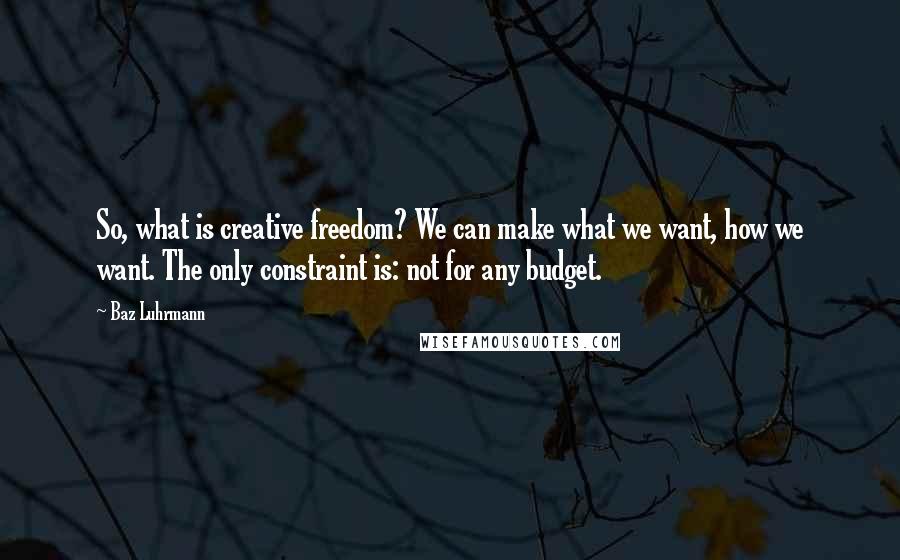 Baz Luhrmann Quotes: So, what is creative freedom? We can make what we want, how we want. The only constraint is: not for any budget.