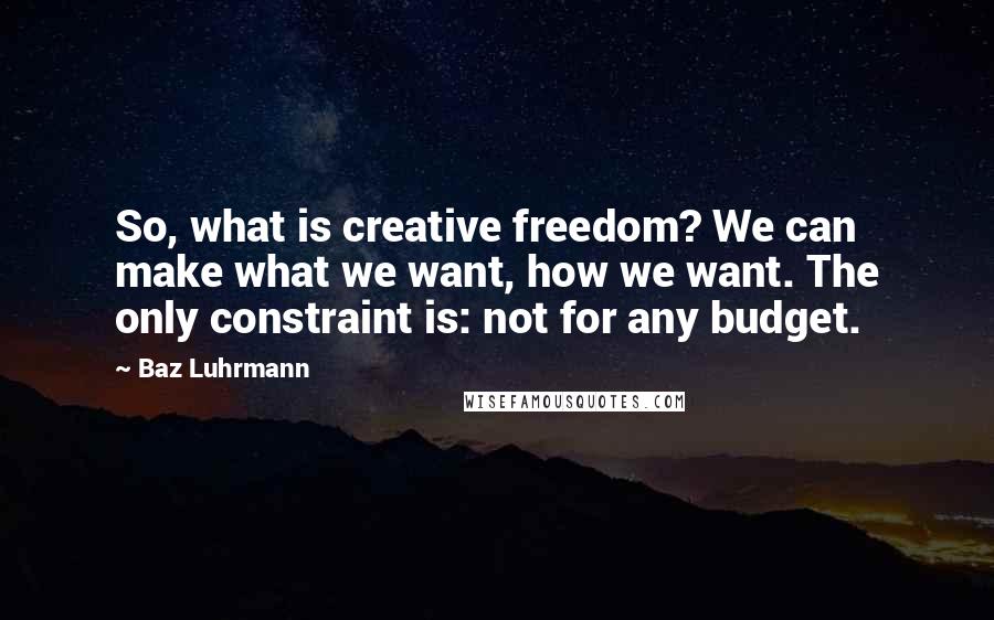 Baz Luhrmann Quotes: So, what is creative freedom? We can make what we want, how we want. The only constraint is: not for any budget.