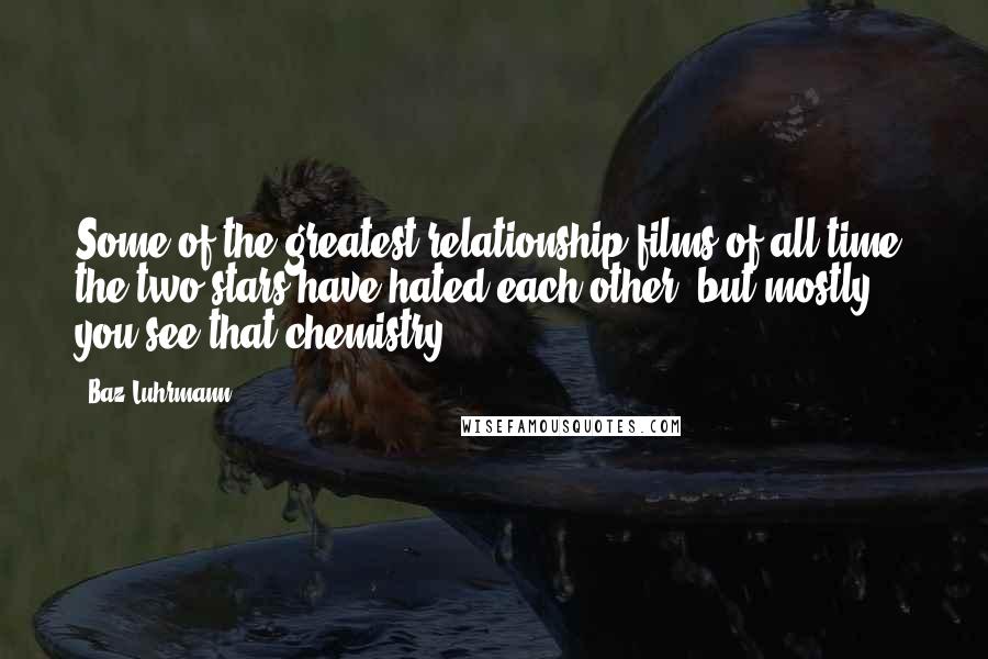 Baz Luhrmann Quotes: Some of the greatest relationship films of all time, the two stars have hated each other, but mostly you see that chemistry.