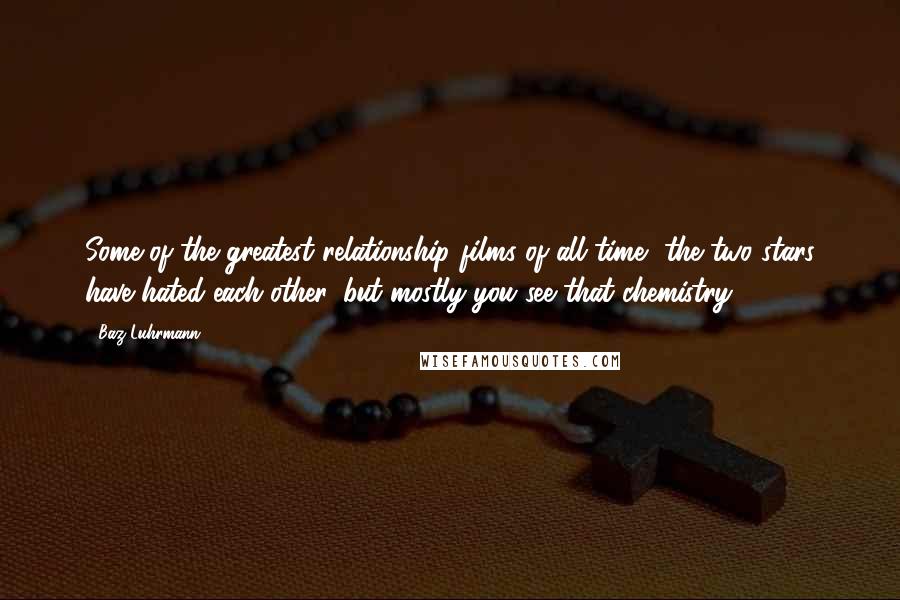 Baz Luhrmann Quotes: Some of the greatest relationship films of all time, the two stars have hated each other, but mostly you see that chemistry.