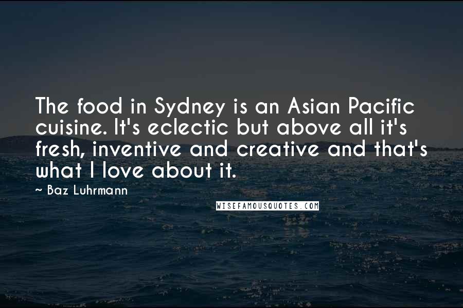 Baz Luhrmann Quotes: The food in Sydney is an Asian Pacific cuisine. It's eclectic but above all it's fresh, inventive and creative and that's what I love about it.