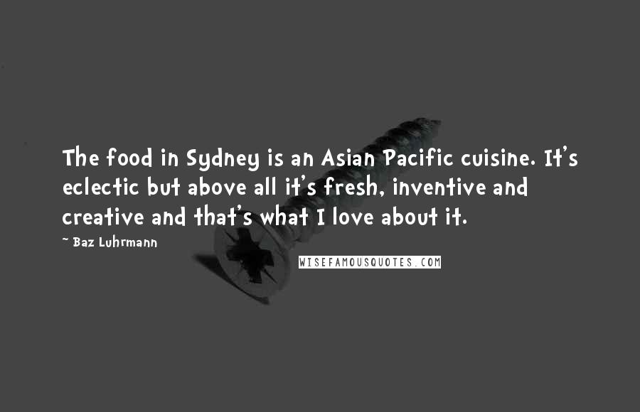 Baz Luhrmann Quotes: The food in Sydney is an Asian Pacific cuisine. It's eclectic but above all it's fresh, inventive and creative and that's what I love about it.