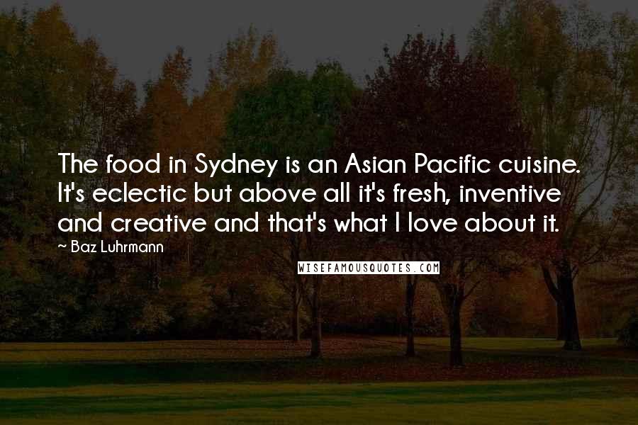 Baz Luhrmann Quotes: The food in Sydney is an Asian Pacific cuisine. It's eclectic but above all it's fresh, inventive and creative and that's what I love about it.