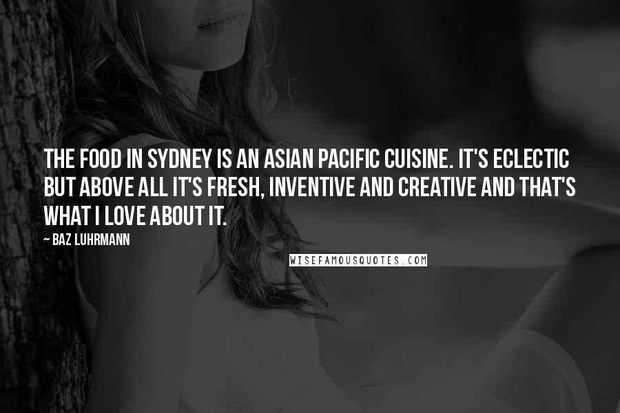 Baz Luhrmann Quotes: The food in Sydney is an Asian Pacific cuisine. It's eclectic but above all it's fresh, inventive and creative and that's what I love about it.