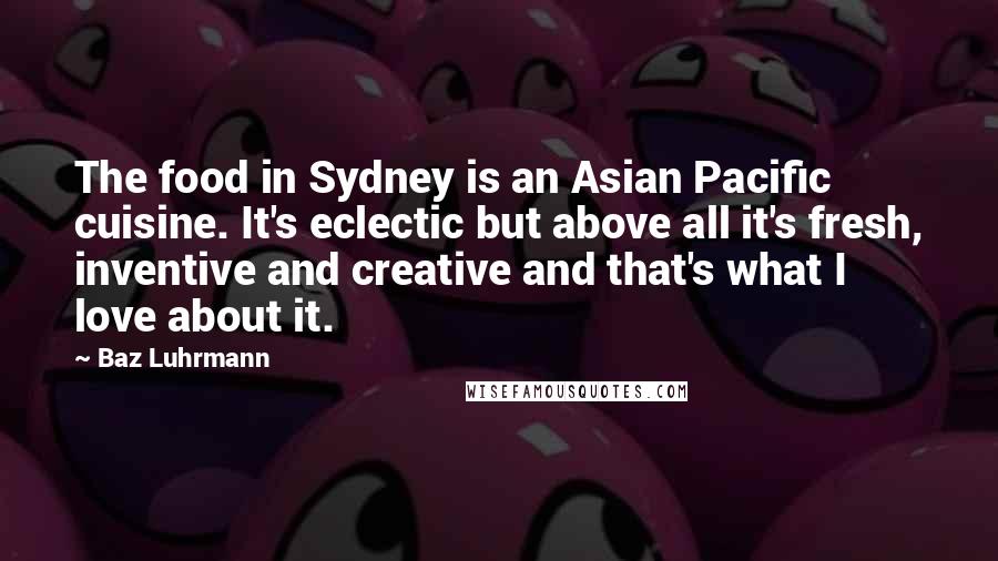 Baz Luhrmann Quotes: The food in Sydney is an Asian Pacific cuisine. It's eclectic but above all it's fresh, inventive and creative and that's what I love about it.