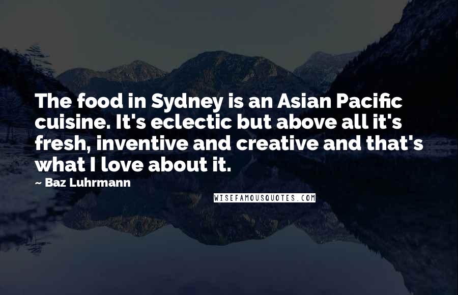 Baz Luhrmann Quotes: The food in Sydney is an Asian Pacific cuisine. It's eclectic but above all it's fresh, inventive and creative and that's what I love about it.