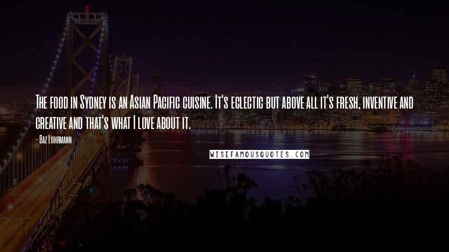 Baz Luhrmann Quotes: The food in Sydney is an Asian Pacific cuisine. It's eclectic but above all it's fresh, inventive and creative and that's what I love about it.