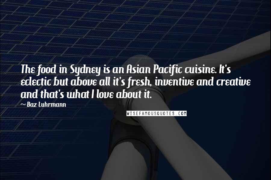 Baz Luhrmann Quotes: The food in Sydney is an Asian Pacific cuisine. It's eclectic but above all it's fresh, inventive and creative and that's what I love about it.