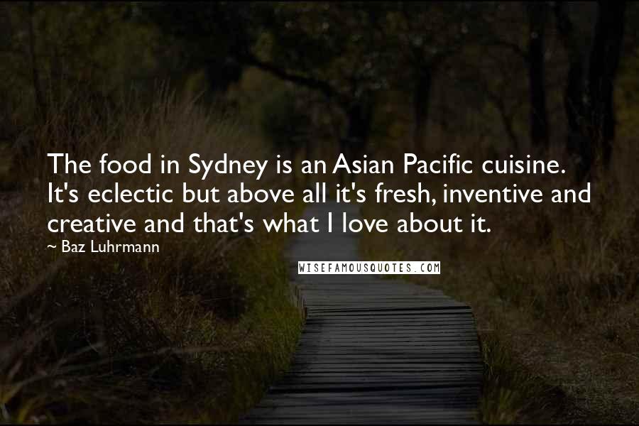 Baz Luhrmann Quotes: The food in Sydney is an Asian Pacific cuisine. It's eclectic but above all it's fresh, inventive and creative and that's what I love about it.