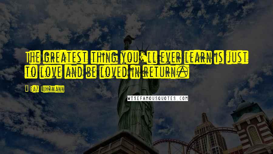 Baz Luhrmann Quotes: The greatest thing you'll ever learn is just to love and be loved in return.